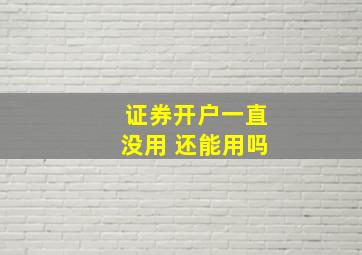 证券开户一直没用 还能用吗